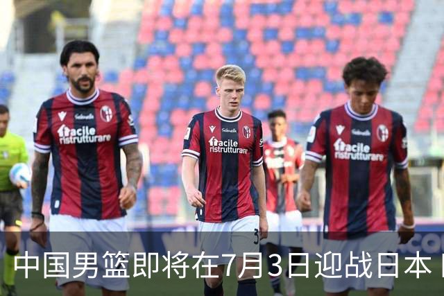 中国男篮即将在7月3日迎战日本 四场热身赛以提升实力