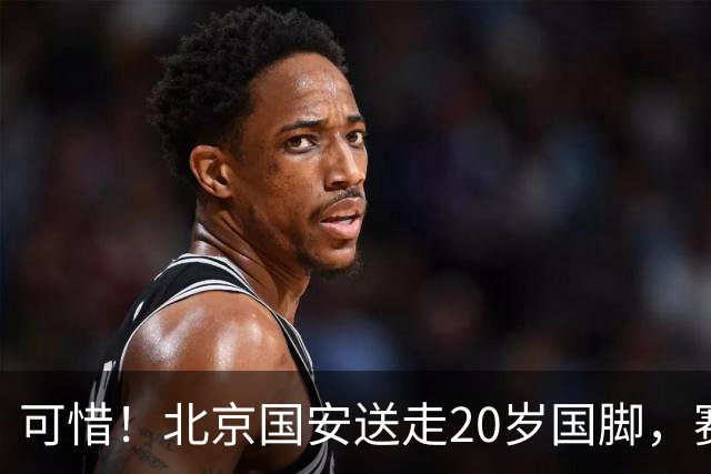 可惜！北京国安送走20岁国脚，赛季零出场，却曾被视为未来主力