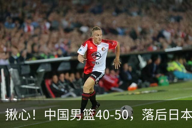 揪心！中国男篮40-50，落后日本男篮十分，老叔用人换人引争议！