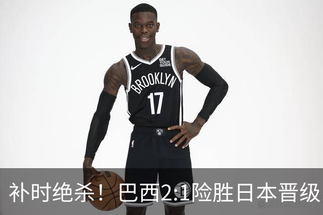 补时绝杀！巴西2:1险胜日本晋级16强 日本男足虽败犹荣
