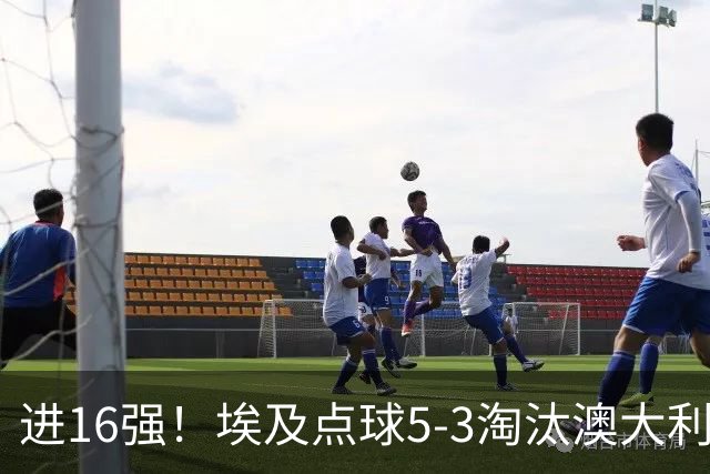 进16强！埃及点球5-3淘汰澳大利亚 哈尼乌龙 本届13粒乌龙破纪录