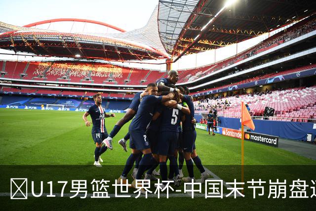 🏀U17男篮世界杯-中国末节崩盘遭加拿大逆转 狂丢35个后场篮板