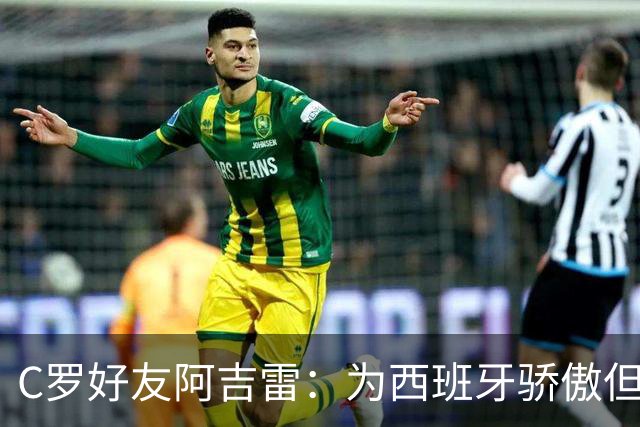 C罗好友阿吉雷：为西班牙骄傲但为C罗出局而痛心；C罗改变了足球